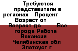 Требуются представители в регионах › Процент ­ 40 › Возраст от ­ 18 › Возраст до ­ 99 - Все города Работа » Вакансии   . Челябинская обл.,Златоуст г.